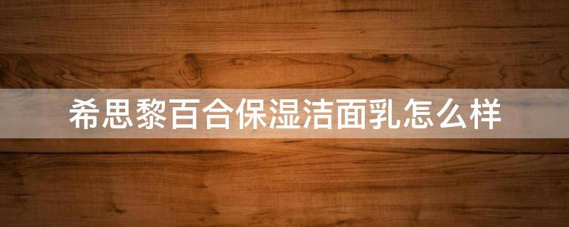 希思黎百合保湿洁面乳怎么样 希思黎百合保湿洁面乳怎么样啊