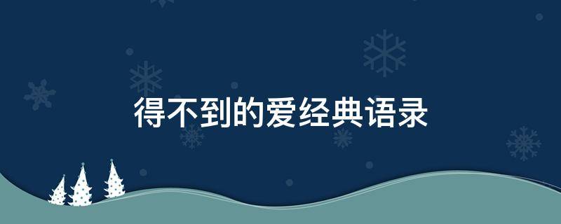 得不到的爱经典语录（得不到的爱短句）