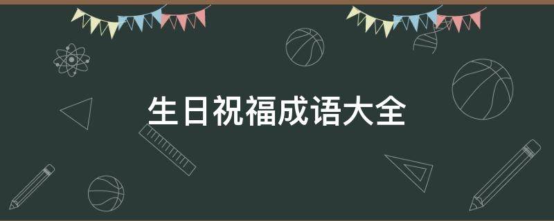 生日祝福成语大全 生日祝福成语大全男土