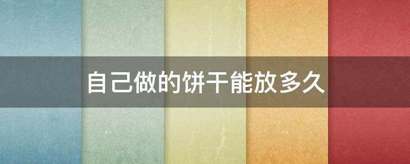 自己做的饼干能放多久（自己做的饼干能放多久不坏）