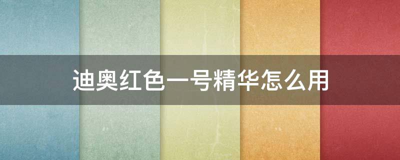 迪奥红色一号精华怎么用（迪奥红色一号精华怎么用的）