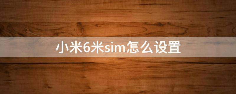 小米6米sim怎么设置 小米6怎么设置4g网络