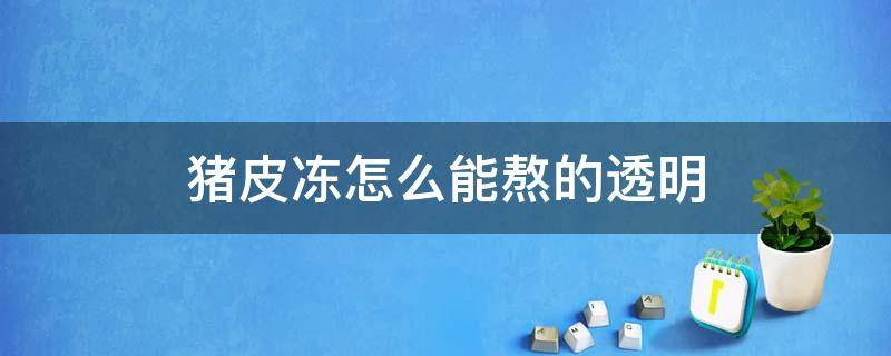 猪皮冻怎么能熬的透明 猪皮冻如何透亮