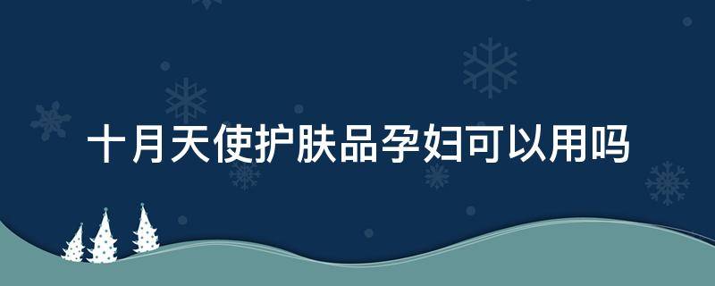 十月天使护肤品孕妇可以用吗 十月天使适合孕妇用吗