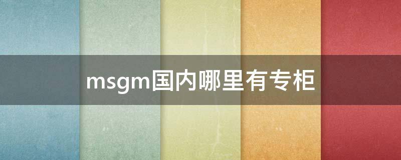 msgm国内哪里有专柜（mnml国内有专柜吗）