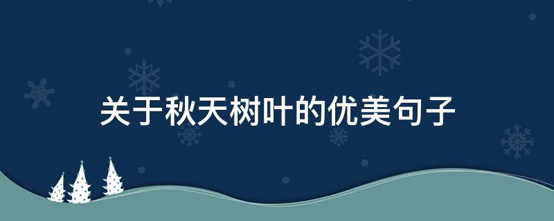 关于秋天树叶的优美句子 关于秋天树叶的优美句子有哪些