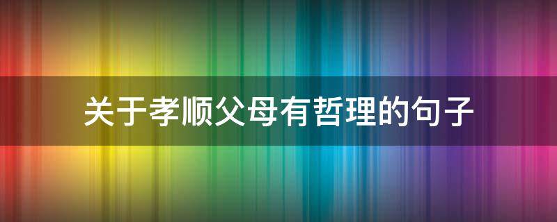 关于孝顺父母有哲理的句子 关于孝顺父母的短句