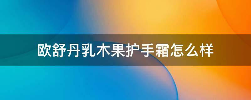 欧舒丹乳木果护手霜怎么样（欧舒丹乳木果经典润手霜价格）