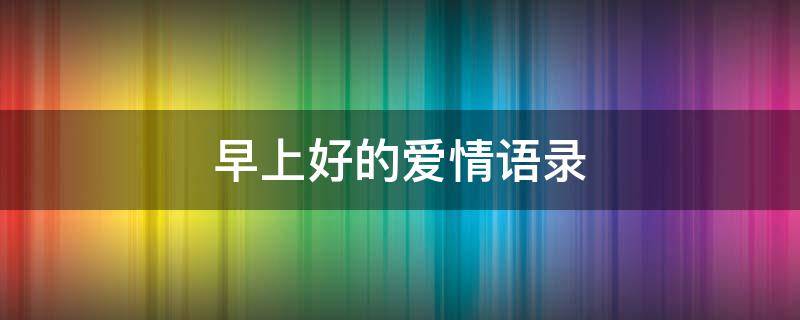 早上好的爱情语录 早上好的爱情语录简短