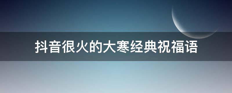 抖音很火的大寒经典祝福语 大寒祝福短信