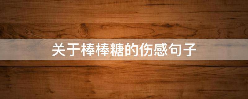 关于棒棒糖的伤感句子 关于棒棒糖的伤感句子说说