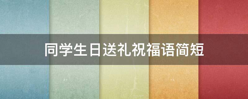 同学生日送礼祝福语简短 同学生日送礼祝福语简短暖心