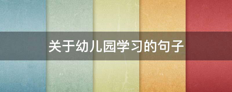 关于幼儿园学习的句子 幼儿园学的简单的句子