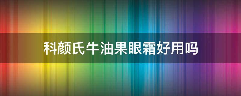 科颜氏牛油果眼霜好用吗 科颜氏牛油果眼霜百科