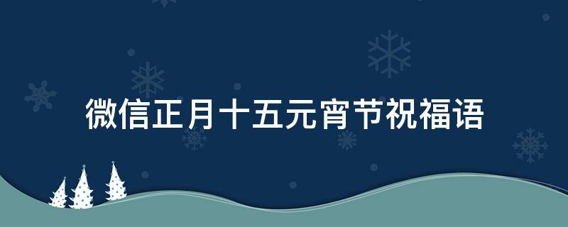 微信正月十五元宵节祝福语（正月十五元宵节朋友圈的祝福）