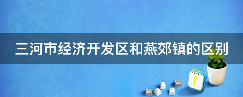 三河市经济开发区和燕郊镇的区别 三河市经济技术开发区是燕郊吗?