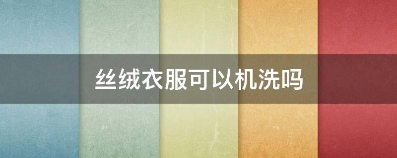 丝绒衣服可以机洗吗（丝绒衣服能机洗吗）