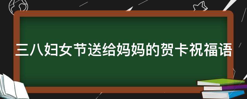 三八妇女节送给妈妈的贺卡祝福语 三八妇女节送给妈妈的贺卡祝福语图片