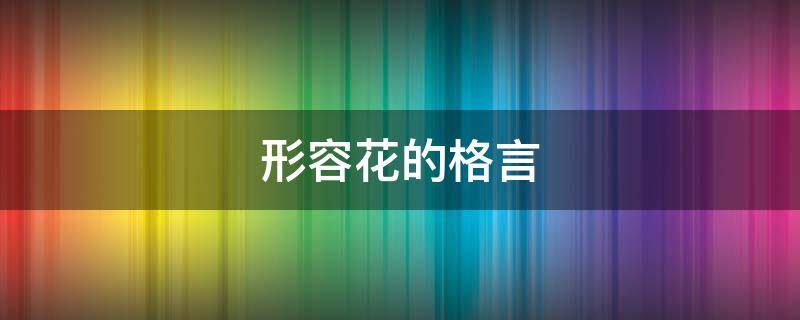 形容花的格言（形容花的格言警句）