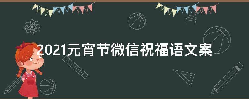 2021元宵节微信祝福语文案（2021元宵节微信祝福语文案怎么写）