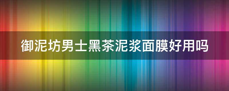 御泥坊男士黑茶泥浆面膜好用吗（御泥坊男士黑茶泥浆面膜好用吗怎么用）