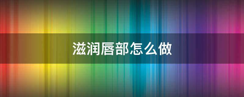 滋润唇部怎么做 滋润唇部方法
