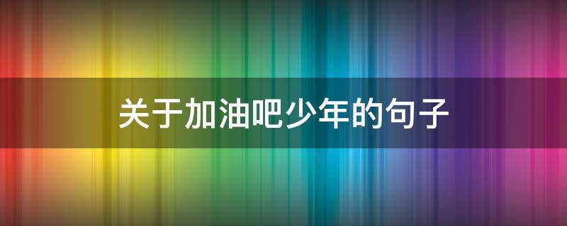 关于加油吧少年的句子 关于加油吧少年的句子有哪些