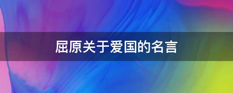 屈原关于爱国的名言（屈原关于爱国的名言名句）