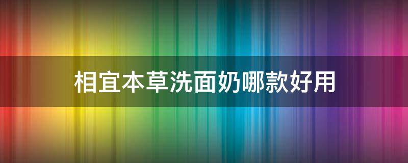 相宜本草洗面奶哪款好用（相宜本草洗面奶是纯植物的吗）