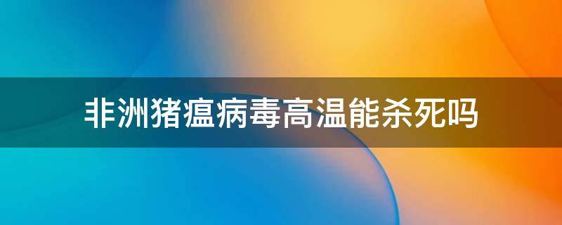 非洲猪瘟病毒高温能杀死吗（非洲猪瘟病毒高温能杀死吗图片）