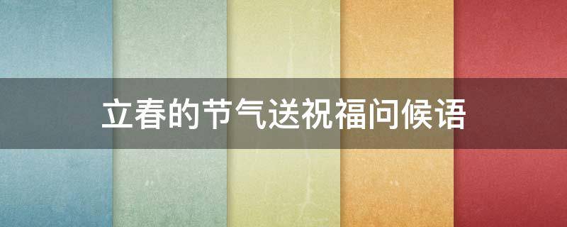 立春的节气送祝福问候语（立春的节气送祝福问候语怎么说）