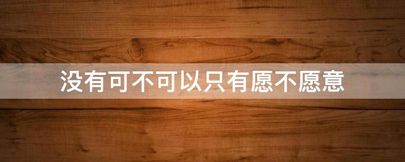 没有可不可以只有愿不愿意（没有可不可以只有愿不愿意的图片）