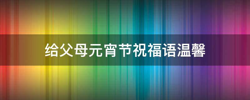给父母元宵节祝福语温馨 给父母元宵节祝福语温馨句子