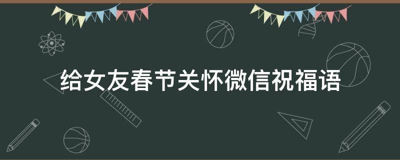 给女友春节关怀微信祝福语 给女友春节关怀微信祝福语怎么写