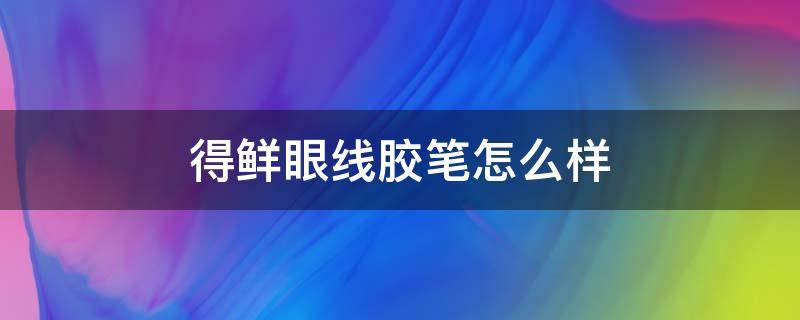 得鲜眼线胶笔怎么样（得鲜眼线胶笔好用吗）