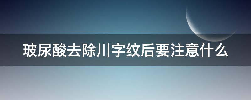 玻尿酸去除川字纹后要注意什么 玻尿酸去除川字纹可以持续多久
