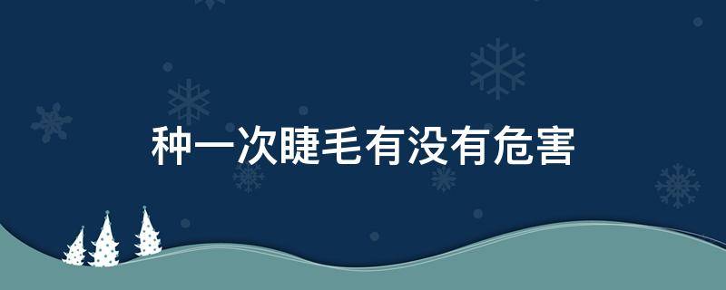 种一次睫毛有没有危害 种一次睫毛有没有危害呢