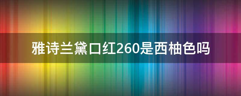 雅诗兰黛口红260是西柚色吗（雅诗兰黛口红260适合什么年龄）