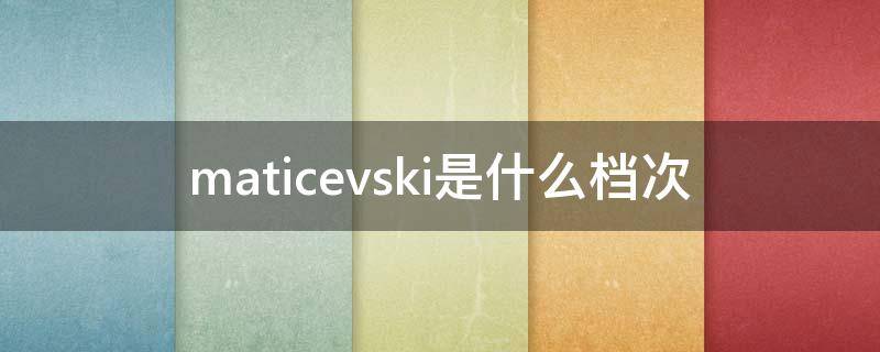 maticevski是什么档次