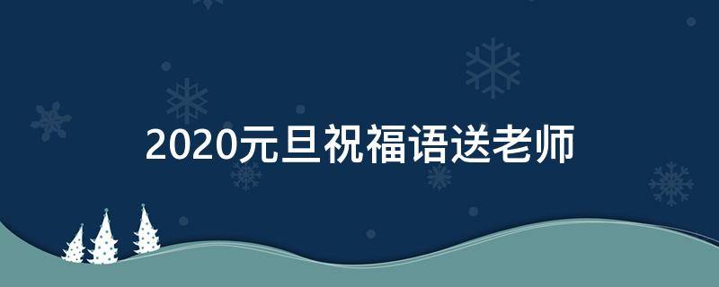 2021元旦祝福语送老师 2021元旦祝福语送给老师