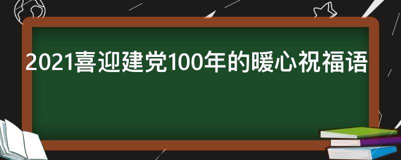2021喜迎建党100年的暖心祝福语（2021喜迎建党100年的暖心祝福语图片）