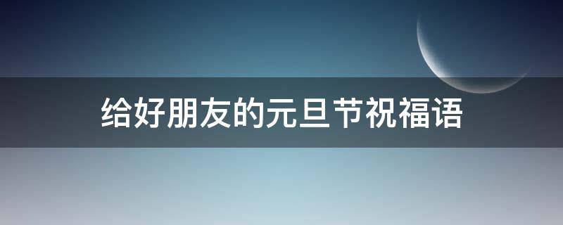 给好朋友的元旦节祝福语（给好朋友的元旦节祝福语简短）
