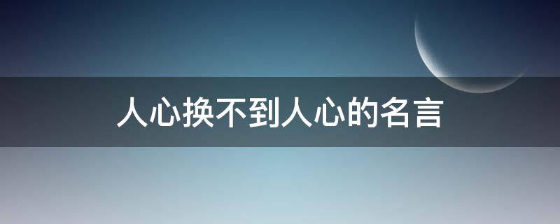 人心换不到人心的名言 人心换不到人心的名言名句