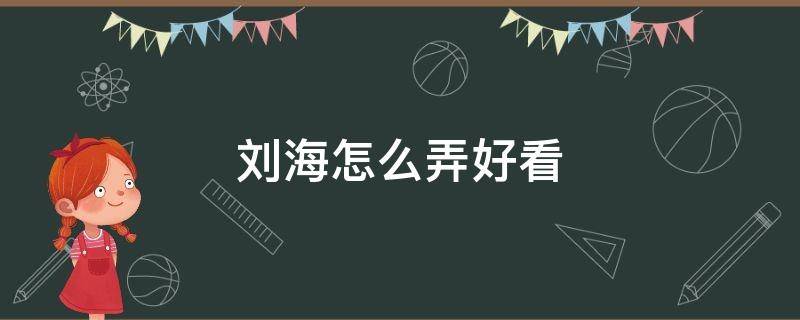刘海怎么弄好看（短发刘海怎么弄好看）