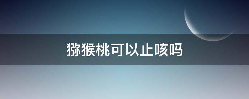 猕猴桃可以止咳吗（猕猴桃止咳吗有效果吗）