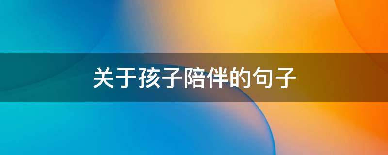 关于孩子陪伴的句子 关于孩子陪伴的句子简短
