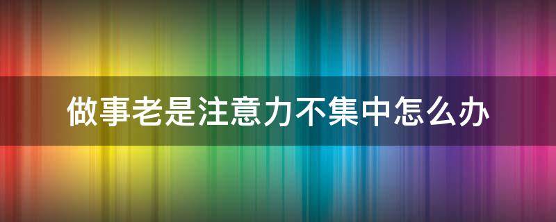 做事老是注意力不集中怎么办（做事老是注意力不集中怎么办呀）
