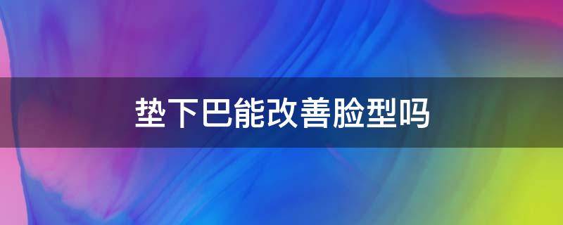 垫下巴能改善脸型吗 垫下巴可以瘦脸吗