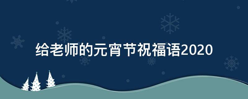给老师的元宵节祝福语2021（给老师的元宵节祝福语简单真挚）