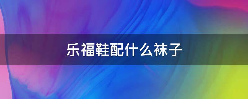 乐福鞋配什么袜子（黑色乐福鞋配什么袜子）